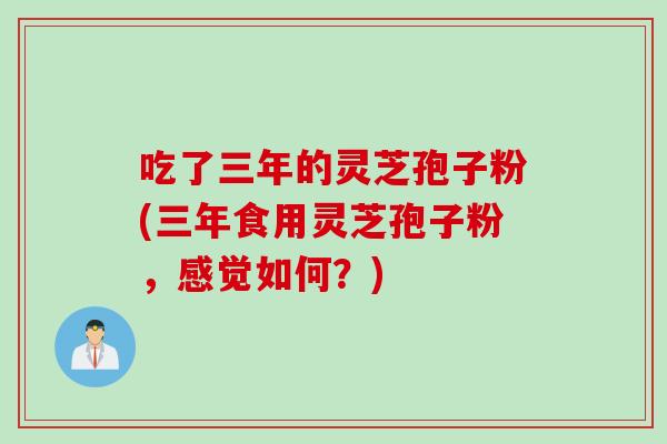吃了三年的灵芝孢子粉(三年食用灵芝孢子粉，感觉如何？)