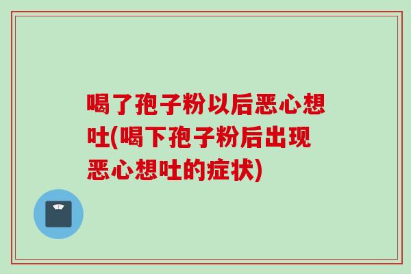 喝了孢子粉以后恶心想吐(喝下孢子粉后出现恶心想吐的症状)