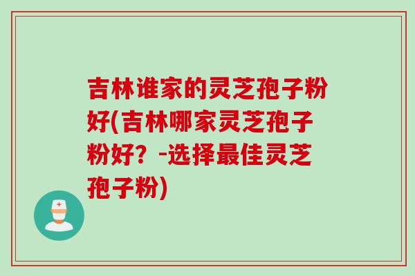 吉林谁家的灵芝孢子粉好(吉林哪家灵芝孢子粉好？-选择最佳灵芝孢子粉)