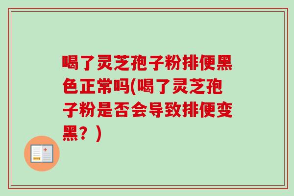 喝了灵芝孢子粉排便黑色正常吗(喝了灵芝孢子粉是否会导致排便变黑？)