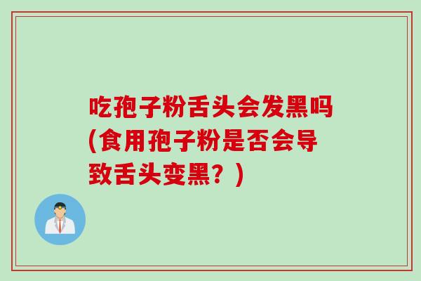吃孢子粉舌头会发黑吗(食用孢子粉是否会导致舌头变黑？)