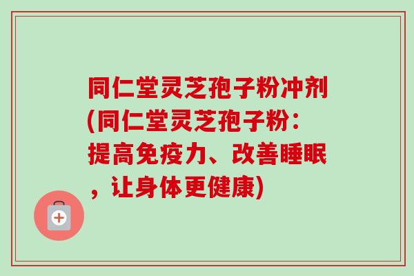 同仁堂灵芝孢子粉冲剂(同仁堂灵芝孢子粉：提高免疫力、改善睡眠，让身体更健康)