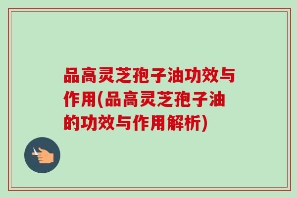 品高灵芝孢子油功效与作用(品高灵芝孢子油的功效与作用解析) 品高灵芝孢子油功效与作用(品高灵芝孢子油的功效与作用解析)
