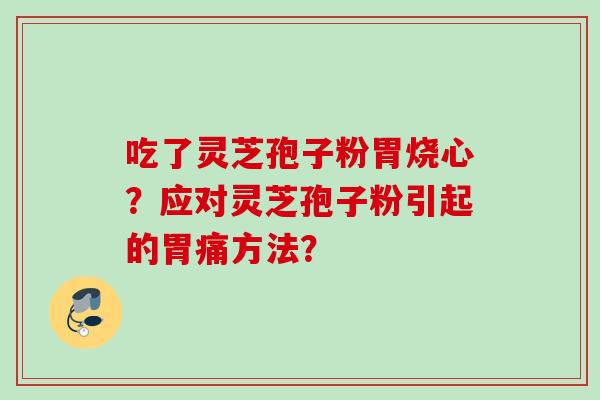 吃了灵芝孢子粉胃烧心？应对灵芝孢子粉引起的胃痛方法？