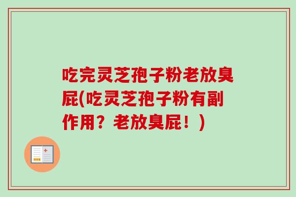 吃完灵芝孢子粉老放臭屁(吃灵芝孢子粉有副作用？老放臭屁！)