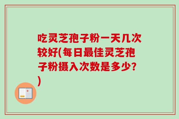 吃灵芝孢子粉一天几次较好(每日最佳灵芝孢子粉摄入次数是多少？)