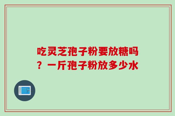 吃灵芝孢子粉要放糖吗？一斤孢子粉放多少水