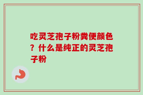 吃灵芝孢子粉粪便颜色？什么是纯正的灵芝孢子粉