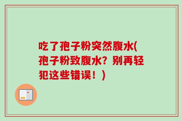 吃了孢子粉突然腹水(孢子粉致腹水？别再轻犯这些错误！)