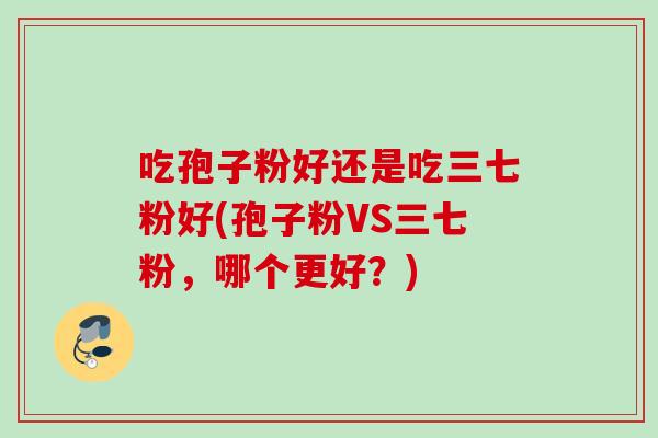 吃孢子粉好还是吃三七粉好(孢子粉VS三七粉，哪个更好？)