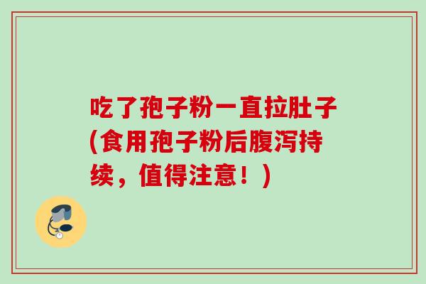 吃了孢子粉一直拉肚子(食用孢子粉后腹泻持续，值得注意！)