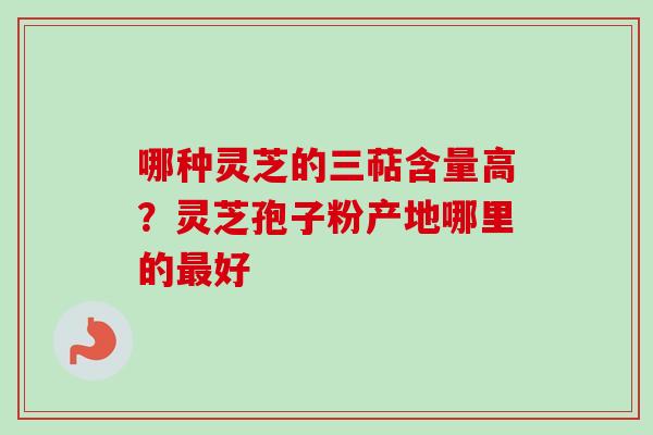 哪种灵芝的三萜含量高？灵芝孢子粉产地哪里的最好
