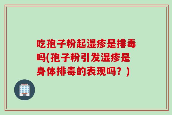 吃孢子粉起湿疹是排毒吗(孢子粉引发湿疹是身体排毒的表现吗？)