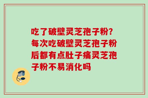 吃了破壁灵芝孢子粉？每次吃破壁灵芝孢子粉后都有点肚子痛灵芝孢子粉不易消化吗