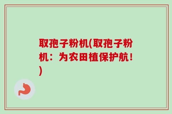取孢子粉机(取孢子粉机：为农田植保护航！)