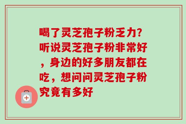 喝了灵芝孢子粉乏力？听说灵芝孢子粉非常好，身边的好多朋友都在吃，想问问灵芝孢子粉究竟有多好