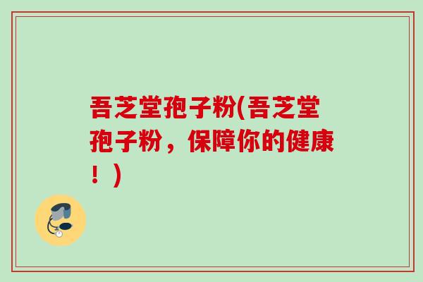 吾芝堂孢子粉(吾芝堂孢子粉，保障你的健康！)