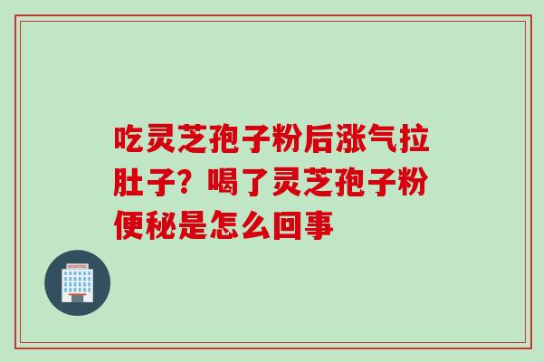 吃灵芝孢子粉后涨气拉肚子？喝了灵芝孢子粉便秘是怎么回事