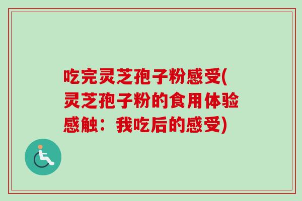 吃完灵芝孢子粉感受(灵芝孢子粉的食用体验感触：我吃后的感受)