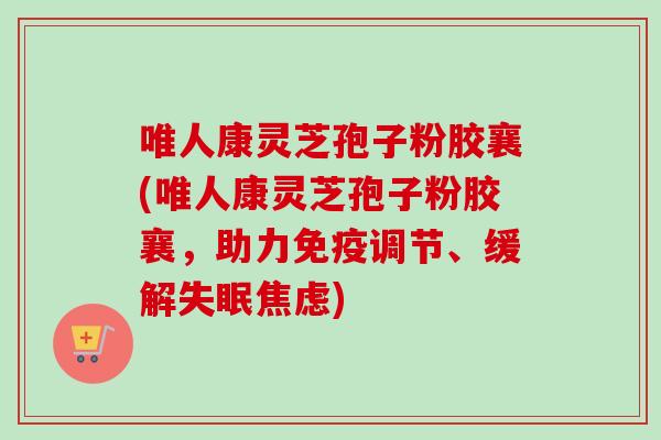 唯人康灵芝孢子粉胶襄(唯人康灵芝孢子粉胶襄，助力免疫调节、缓解失眠焦虑)