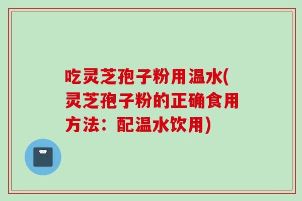 吃灵芝孢子粉用温水(灵芝孢子粉的正确食用方法：配温水饮用)