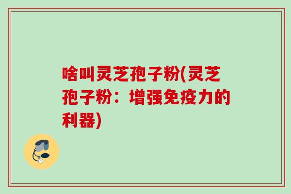 啥叫灵芝孢子粉(灵芝孢子粉：增强免疫力的利器)