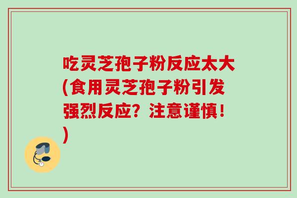 吃灵芝孢子粉反应太大(食用灵芝孢子粉引发强烈反应？注意谨慎！)