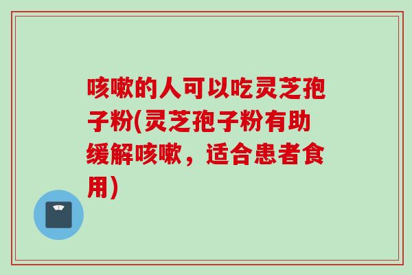 咳嗽的人可以吃灵芝孢子粉(灵芝孢子粉有助缓解咳嗽，适合患者食用)