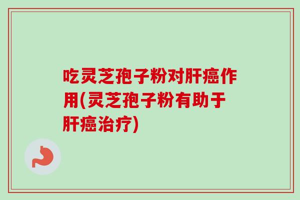 吃灵芝孢子粉对肝癌作用(灵芝孢子粉有助于肝癌治疗)