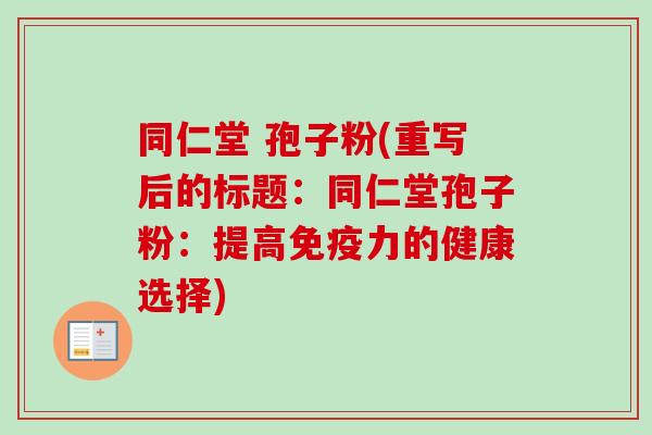同仁堂 孢子粉(重写后的标题:同仁堂孢子粉:提高免疫力的健康选择) 同仁堂 孢子粉(重写后的标题:同仁堂孢子粉:提高免疫力的健康选择)