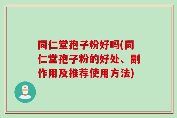 同仁堂孢子粉好吗(同仁堂孢子粉的好处、副作用及推荐使用方法)