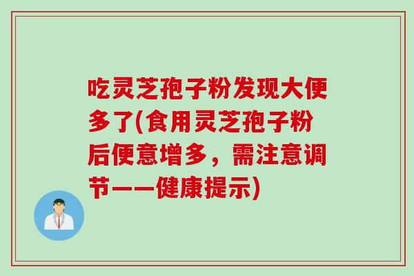 吃灵芝孢子粉发现大便多了(食用灵芝孢子粉后便意增多，需注意调节——健康提示)