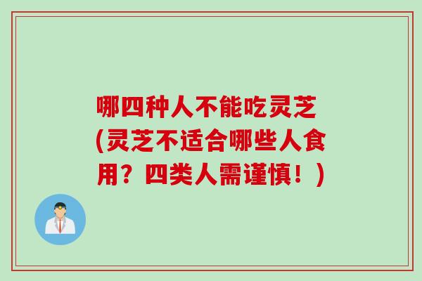 哪四种人不能吃灵芝 (灵芝不适合哪些人食用？四类人需谨慎！)
