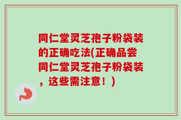 同仁堂灵芝孢子粉袋装的正确吃法(正确品尝同仁堂灵芝孢子粉袋装，这些需注意！)