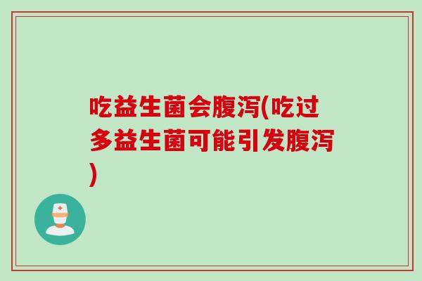 吃益生菌会(吃过多益生菌可能引发) 吃益生菌会(吃过多益生菌可能引发)