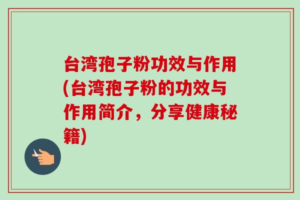 台湾孢子粉功效与作用(台湾孢子粉的功效与作用简介，分享健康秘籍)