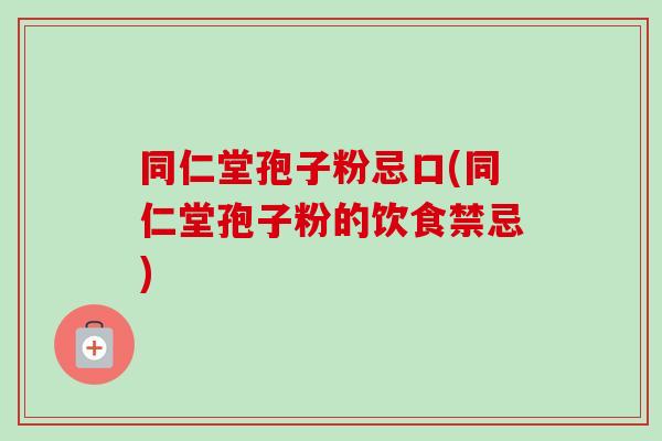 同仁堂孢子粉忌口(同仁堂孢子粉的饮食禁忌)