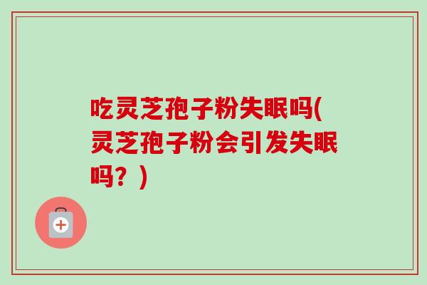 吃灵芝孢子粉失眠吗(灵芝孢子粉会引发失眠吗？)