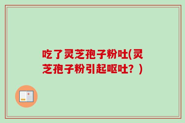 吃了灵芝孢子粉吐(灵芝孢子粉引起呕吐？)