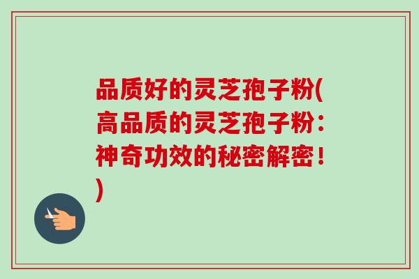 品质好的灵芝孢子粉(高品质的灵芝孢子粉：神奇功效的秘密解密！)