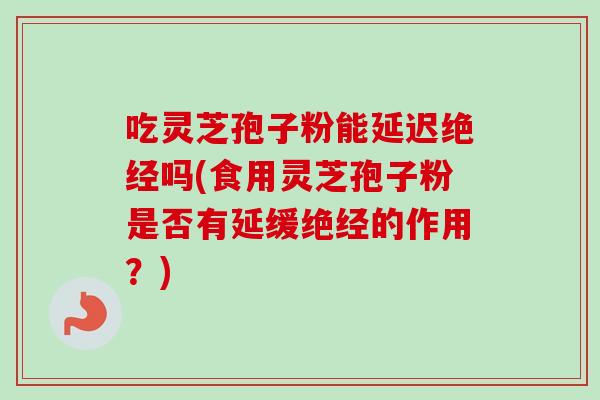吃灵芝孢子粉能延迟绝经吗(食用灵芝孢子粉是否有延缓绝经的作用？)