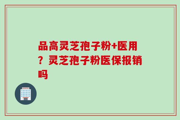 品高灵芝孢子粉+医用？灵芝孢子粉医保报销吗