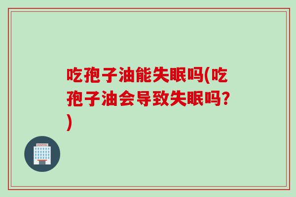 吃孢子油能失眠吗(吃孢子油会导致失眠吗？)