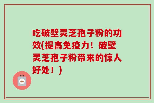 吃破壁灵芝孢子粉的功效(提高免疫力！破壁灵芝孢子粉带来的惊人好处！)
