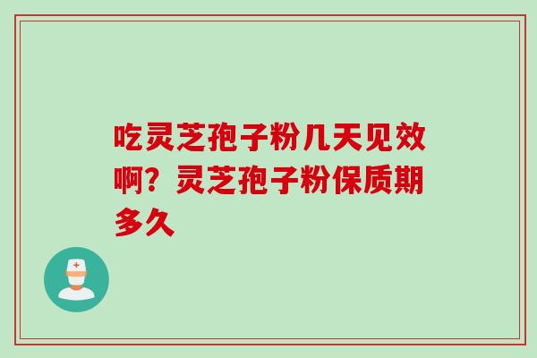 吃灵芝孢子粉几天见效啊？灵芝孢子粉保质期多久