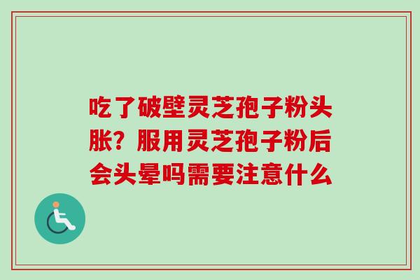 吃了破壁灵芝孢子粉头胀？服用灵芝孢子粉后会头晕吗需要注意什么