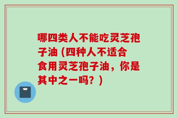 哪四类人不能吃灵芝孢子油 (四种人不适合食用灵芝孢子油，你是其中之一吗？)