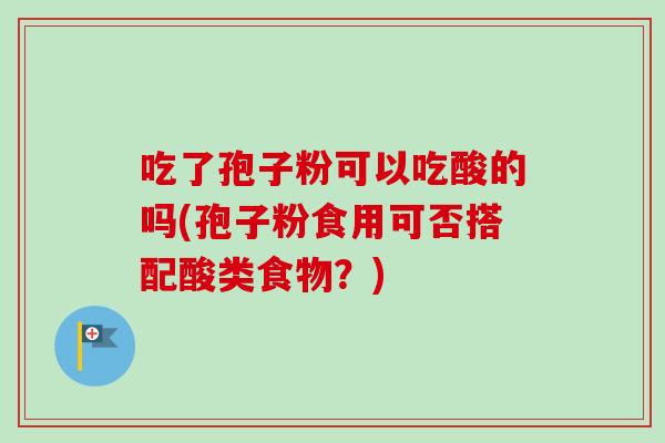 吃了孢子粉可以吃酸的吗(孢子粉食用可否搭配酸类食物？)