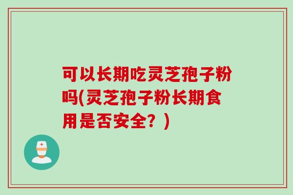 可以长期吃灵芝孢子粉吗(灵芝孢子粉长期食用是否安全？)