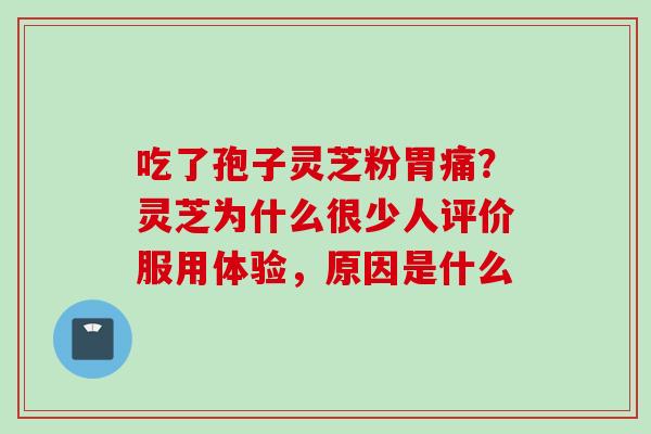 吃了孢子灵芝粉胃痛?灵芝为什么很少人评价服用体验,原因是什么 吃了孢子灵芝粉胃痛?灵芝为什么很少人评价服用体验,原因是什么